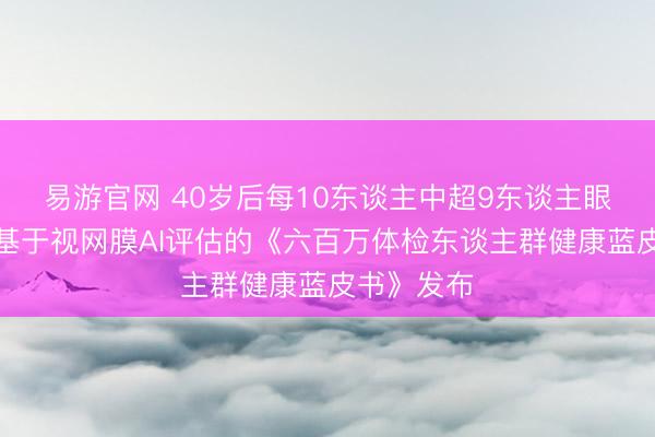 易游官网 40岁后每10东谈主中超9东谈主眼底异常！基于视网膜AI评估的《六百万体检东谈主群健康蓝皮书》发布