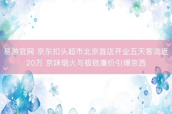 易游官网 京东扣头超市北京首店开业五天客流近20万 京味烟火与极致廉价引爆京西