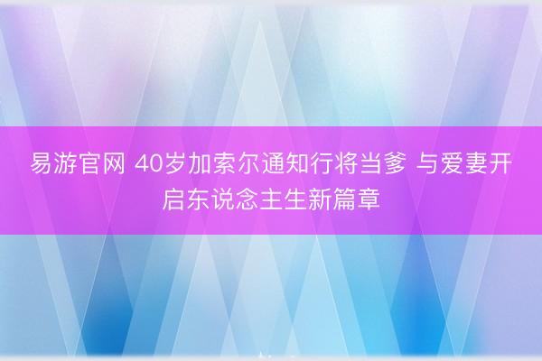易游官网 40岁加索尔通知行将当爹 与爱妻开启东说念主生新篇章