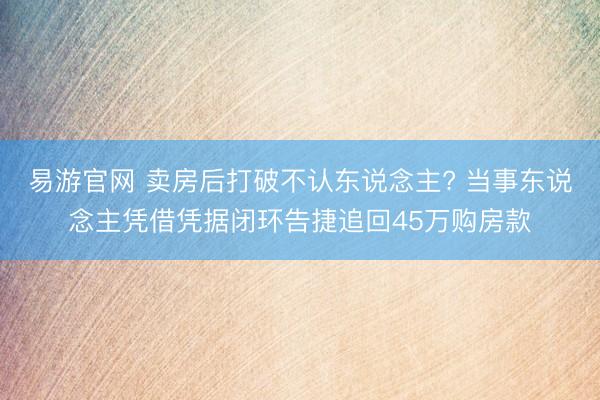 易游官网 卖房后打破不认东说念主? 当事东说念主凭借凭据闭环告捷追回45万购房款