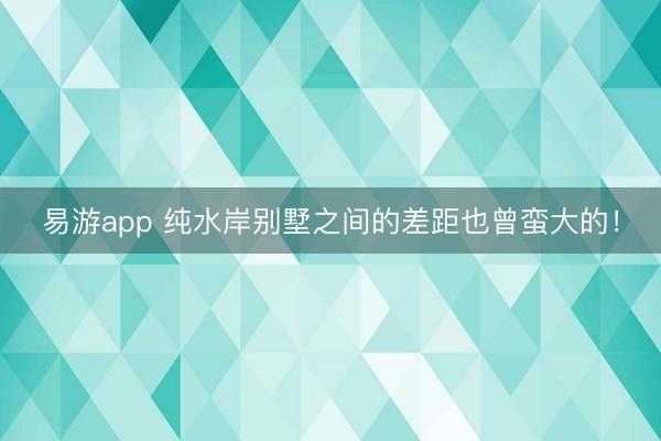 易游app 纯水岸别墅之间的差距也曾蛮大的!