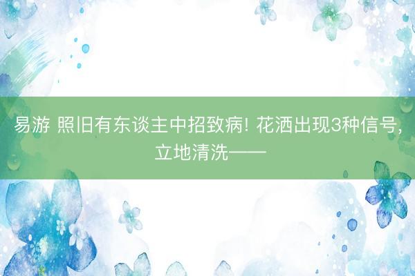 易游 照旧有东谈主中招致病! 花洒出现3种信号， 立地清洗——
