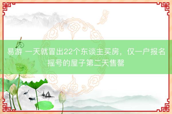 易游 一天就冒出22个东谈主买房，仅一户报名摇号的屋子第二天售罄
