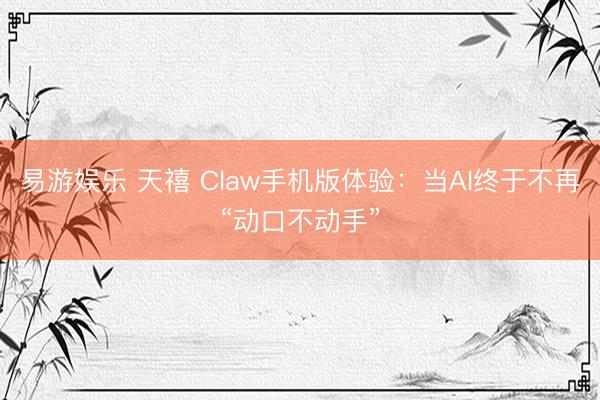 易游娱乐 天禧 Claw手机版体验：当AI终于不再“动口不动手”