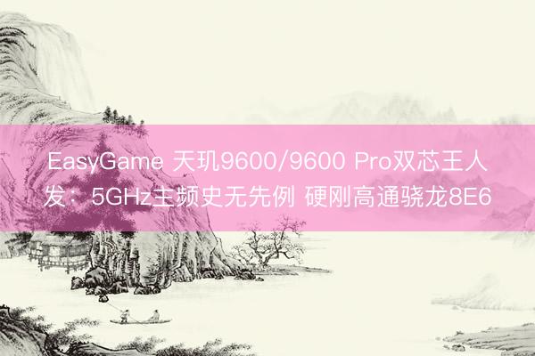 EasyGame 天玑9600/9600 Pro双芯王人发：5GHz主频史无先例 硬刚高通骁龙8E6