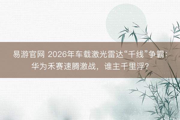 易游官网 2026年车载激光雷达“千线”争霸：华为禾赛速腾激战，谁主千里浮?