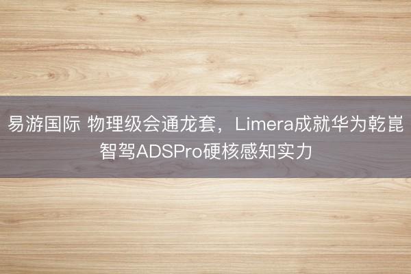易游国际 物理级会通龙套，Limera成就华为乾崑智驾ADSPro硬核感知实力