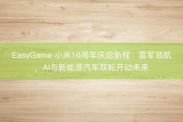 EasyGame 小米16周年庆启新程：雷军领航，AI与新能源汽车双轮开动未来
