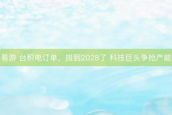 易游 台积电订单,排到2028了 科技巨头争抢产能