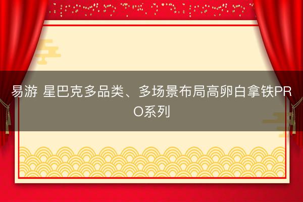 易游 星巴克多品类、多场景布局高卵白拿铁PRO系列