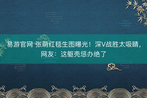 易游官网 张萌红毯生图曝光！深V战胜太吸睛，网友：这躯壳惩办绝了
