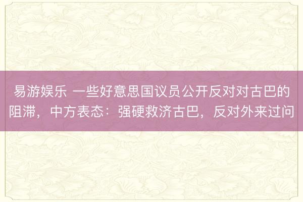 易游娱乐 一些好意思国议员公开反对对古巴的阻滞，中方表态：强硬救济古巴，反对外来过问