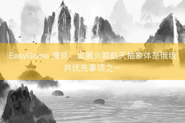 EasyGame 普京：发展火箭航天抽象体是俄统共优先事项之一