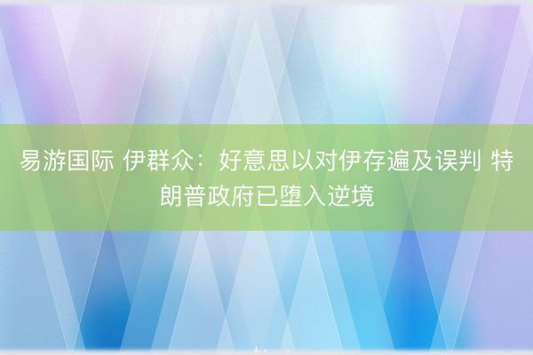 易游国际 伊群众:好意思以对伊存遍及误判 特朗普政府已堕入逆境