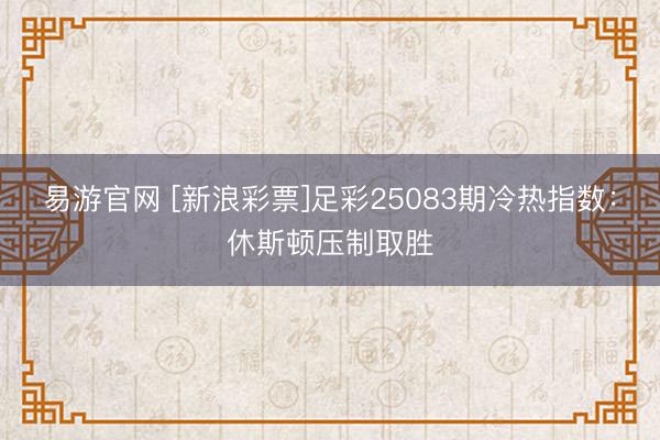 易游官网 [新浪彩票]足彩25083期冷热指数：休斯顿压制取胜