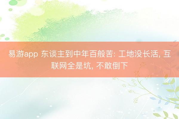 易游app 东谈主到中年百般苦: 工地没长活, 互联网全是坑, 不敢倒下