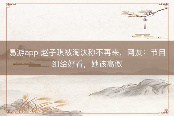 易游app 赵子琪被淘汰称不再来,网友:节目组给好看,她该高傲
