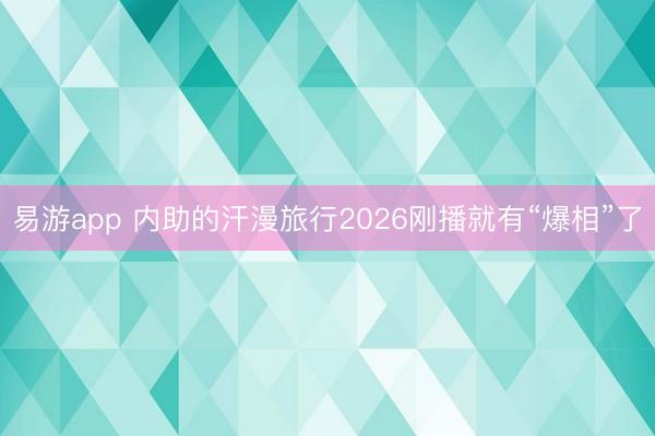易游app 内助的汗漫旅行2026刚播就有“爆相”了