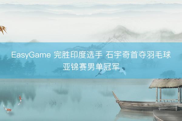 EasyGame 完胜印度选手 石宇奇首夺羽毛球亚锦赛男单冠军