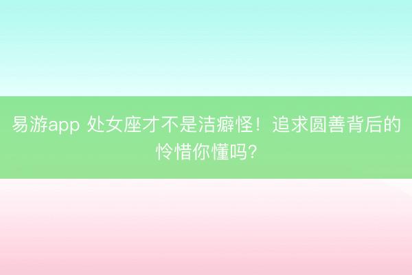 易游app 处女座才不是洁癖怪！追求圆善背后的怜惜你懂吗？