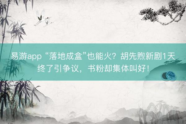 易游app “落地成盒”也能火？胡先煦新剧1天终了引争议，书粉却集体叫好！