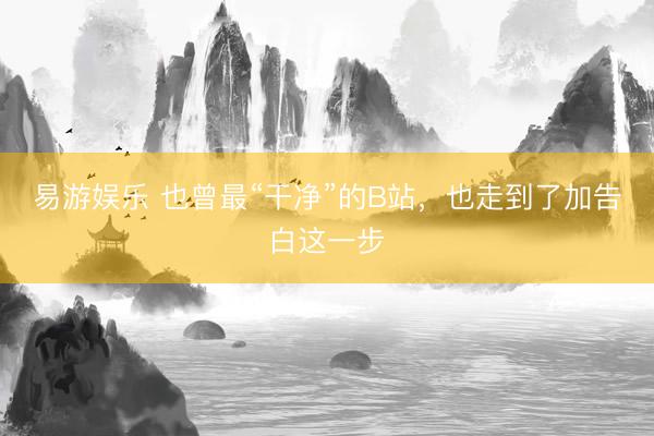 易游娱乐 也曾最“干净”的B站,也走到了加告白这一步