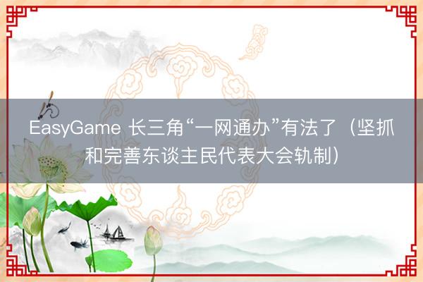 EasyGame 长三角“一网通办”有法了（坚抓和完善东谈主民代表大会轨制）