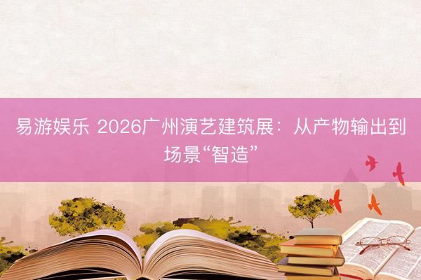 易游娱乐 2026广州演艺建筑展:从产物输出到场景“智造”