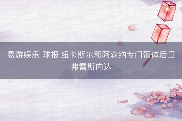 易游娱乐 球报:纽卡斯尔和阿森纳专门葡体后卫弗雷斯内达