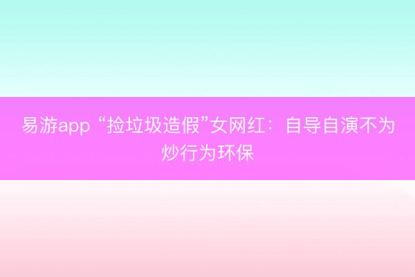 易游app “捡垃圾造假”女网红：自导自演不为炒行为环保