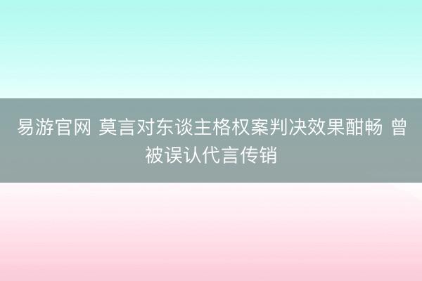 易游官网 莫言对东谈主格权案判决效果酣畅 曾被误认代言传销