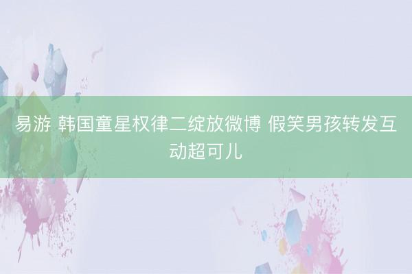 易游 韩国童星权律二绽放微博 假笑男孩转发互动超可儿