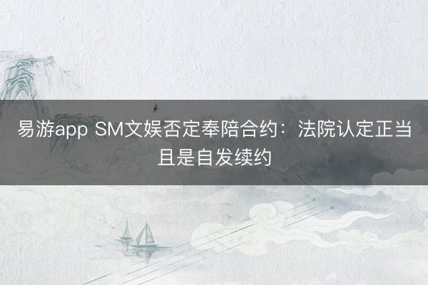 易游app SM文娱否定奉陪合约：法院认定正当且是自发续约