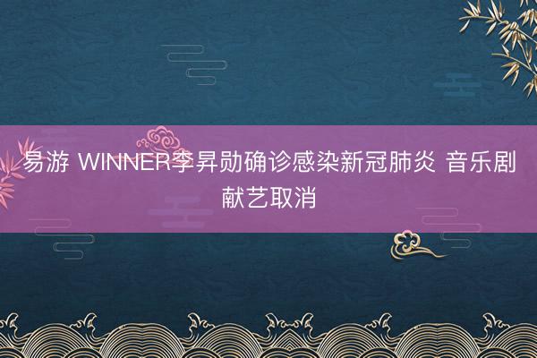 易游 WINNER李昇勋确诊感染新冠肺炎 音乐剧献艺取消