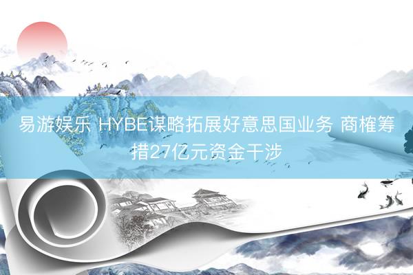 易游娱乐 HYBE谋略拓展好意思国业务 商榷筹措27亿元资金干涉