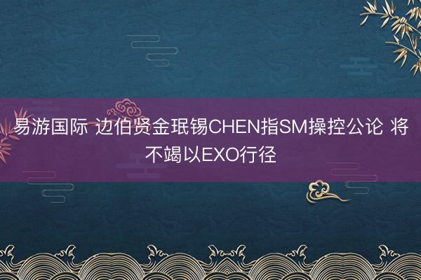 易游国际 边伯贤金珉锡CHEN指SM操控公论 将不竭以EXO行径