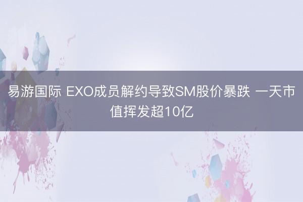 易游国际 EXO成员解约导致SM股价暴跌 一天市值挥发超10亿