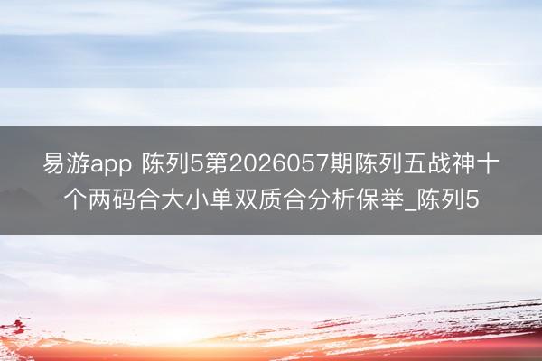 易游app 陈列5第2026057期陈列五战神十个两码合大小单双质合分析保举_陈列5