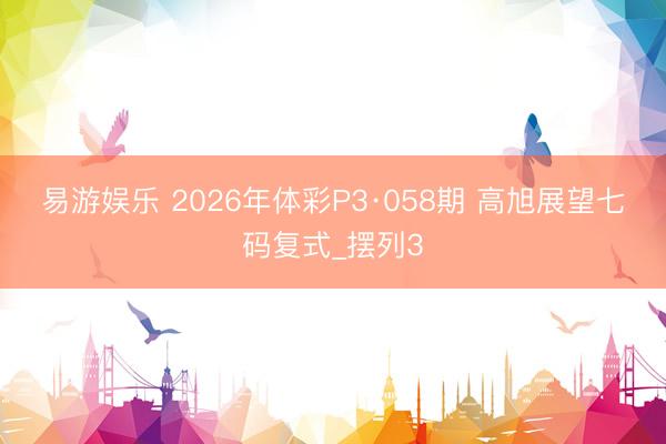 易游娱乐 2026年体彩P3·058期 高旭展望七码复式_摆列3