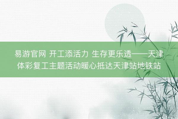 易游官网 开工添活力 生存更乐透——天津体彩复工主题活动暖心抵达天津站地铁站