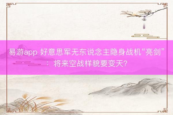 易游app 好意思军无东说念主隐身战机“亮剑”：将来空战样貌要变天？