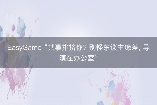 EasyGame “共事排挤你? 别怪东谈主缘差， 导演在办公室”