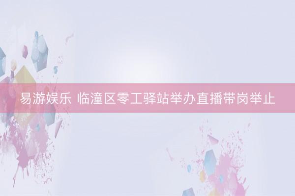 易游娱乐 临潼区零工驿站举办直播带岗举止