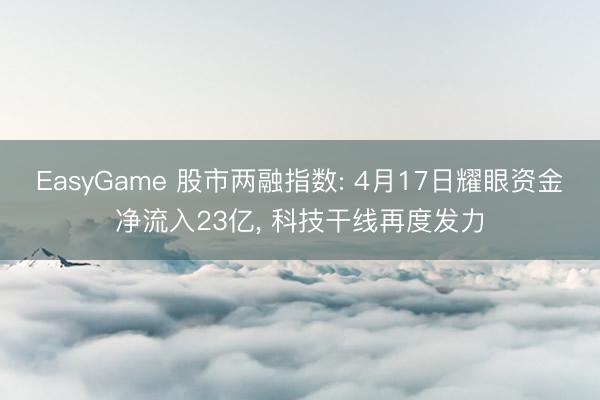 EasyGame 股市两融指数: 4月17日耀眼资金净流入23亿， 科技干线再度发力
