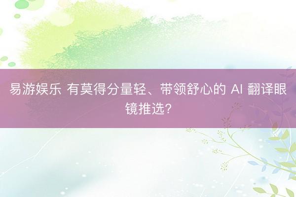 易游娱乐 有莫得分量轻、带领舒心的 AI 翻译眼镜推选?