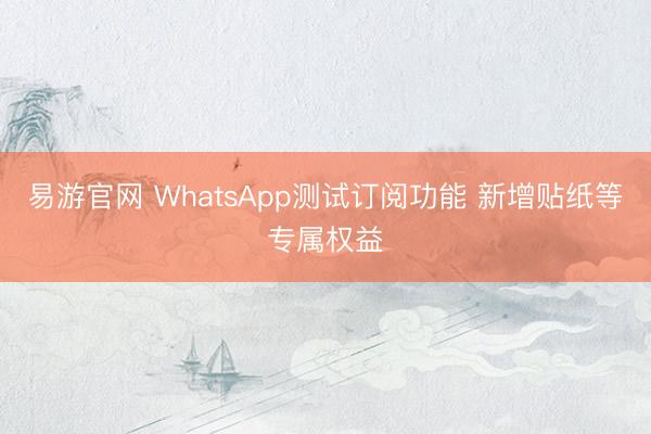 易游官网 WhatsApp测试订阅功能 新增贴纸等专属权益