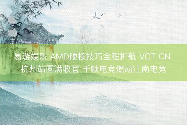 易游娱乐 AMD硬核技巧全程护航 VCT CN 杭州站圆满收官 千帧电竞燃动江南电竞