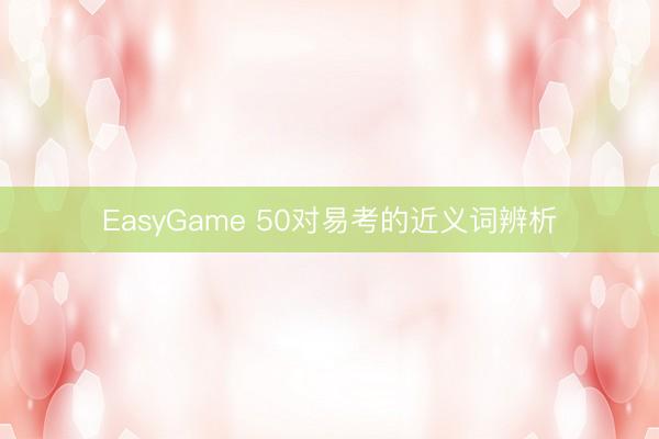 EasyGame 50对易考的近义词辨析