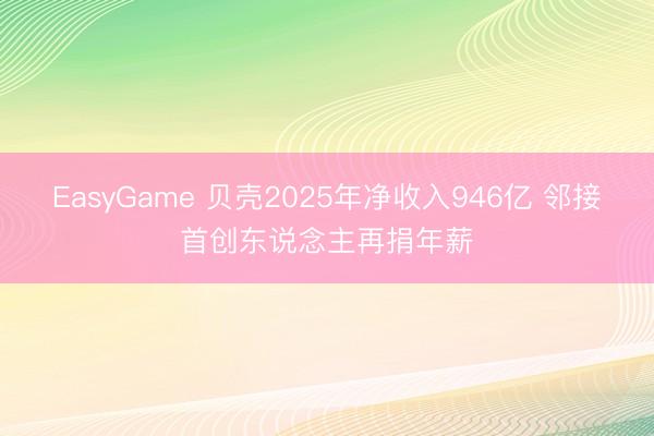 EasyGame 贝壳2025年净收入946亿 邻接首创东说念主再捐年薪