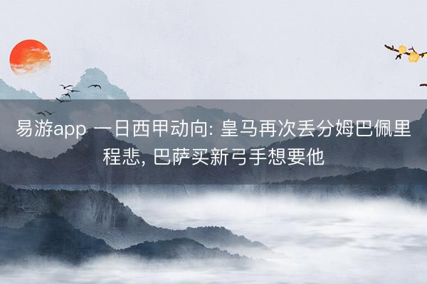 易游app 一日西甲动向: 皇马再次丢分姆巴佩里程悲， 巴萨买新弓手想要他